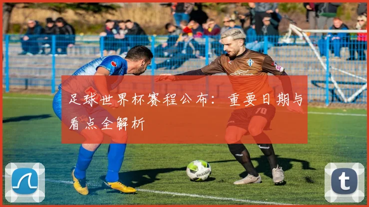 足球世界杯赛程公布：重要日期与看点全解析