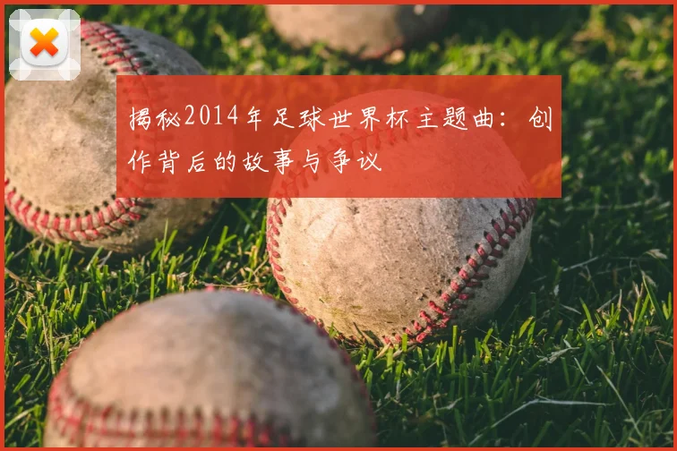 揭秘2014年足球世界杯主题曲：创作背后的故事与争议