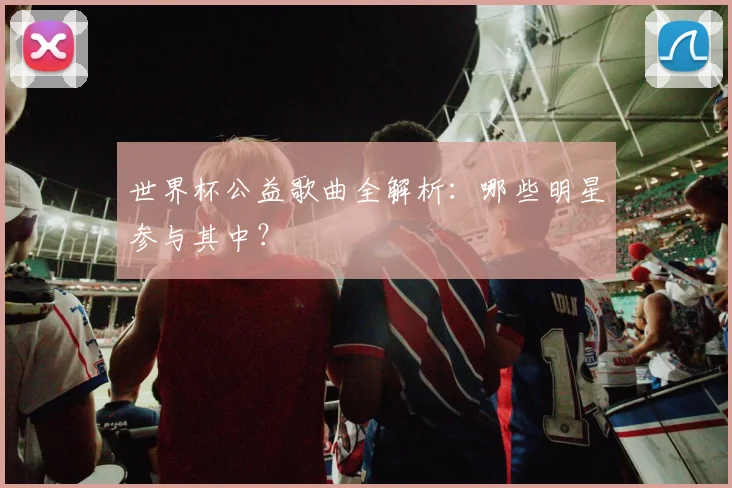世界杯公益歌曲全解析:哪些明星参与其中?