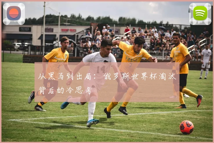 从黑马到出局:俄罗斯世界杯淘汰背后的冷思考