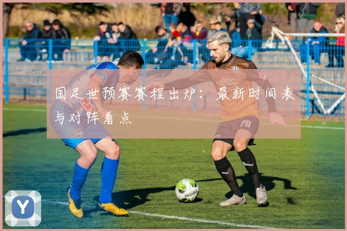 国足世预赛赛程出炉：最新时间表与对阵看点