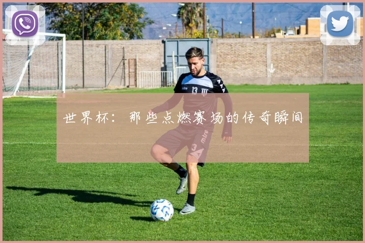 世界杯：那些点燃赛场的传奇瞬间