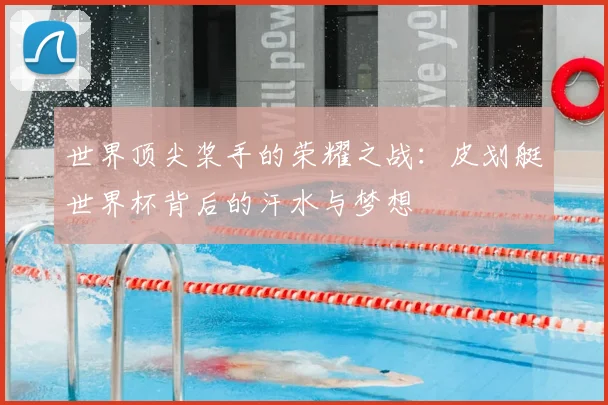 世界顶尖桨手的荣耀之战：皮划艇世界杯背后的汗水与梦想