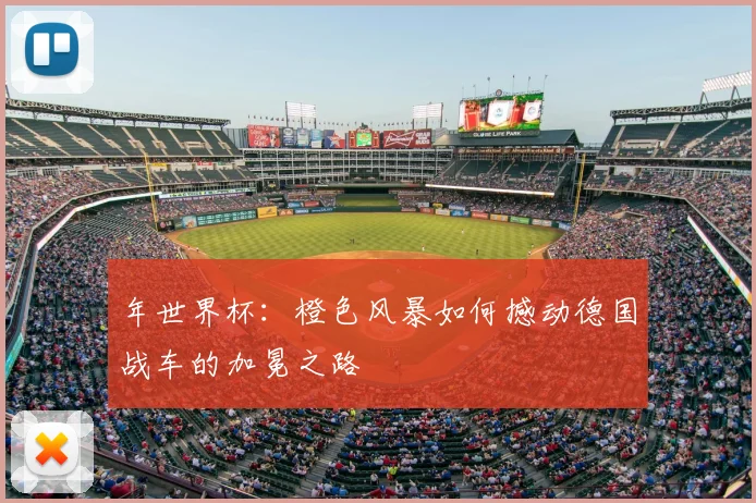 年世界杯：橙色风暴如何撼动德国战车的加冕之路