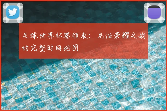 足球世界杯赛程表：见证荣耀之战的完整时间地图