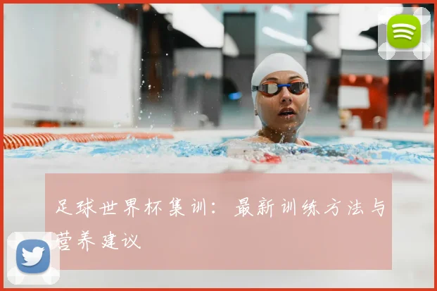 足球世界杯集训：最新训练方法与营养建议