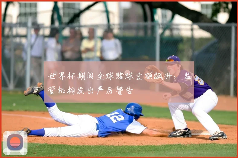 世界杯期间全球赌球金额飙升,监管机构发出严厉警告