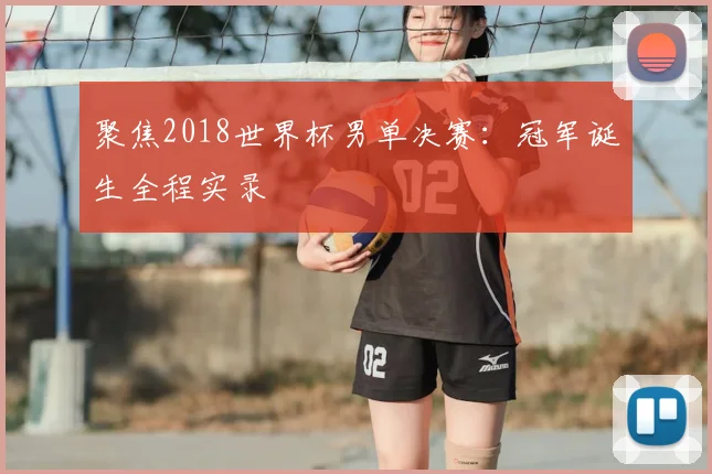 聚焦2018世界杯男单决赛：冠军诞生全程实录