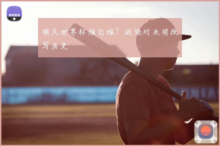 明天世界杯谁打谁？这场对决将改写历史