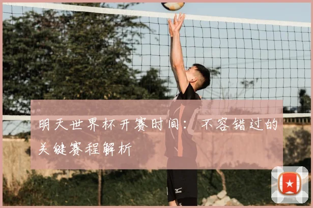 明天世界杯开赛时间：不容错过的关键赛程解析