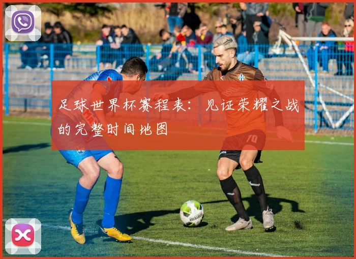 足球世界杯赛程表：见证荣耀之战的完整时间地图