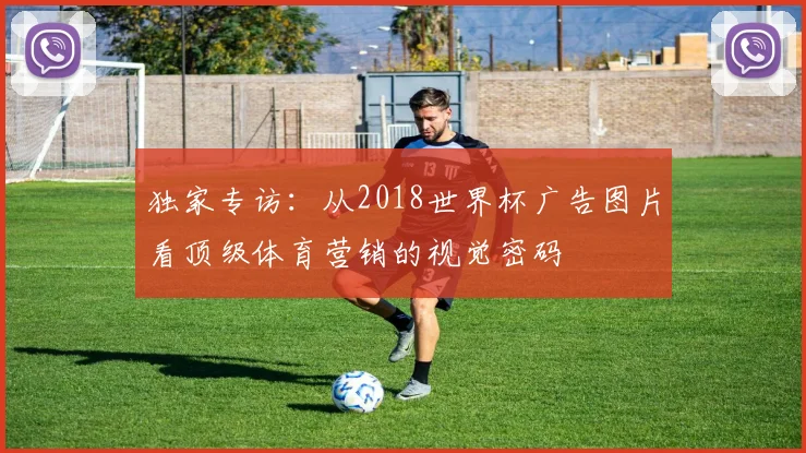 独家专访:从2018世界杯广告图片看顶级体育营销的视觉密码