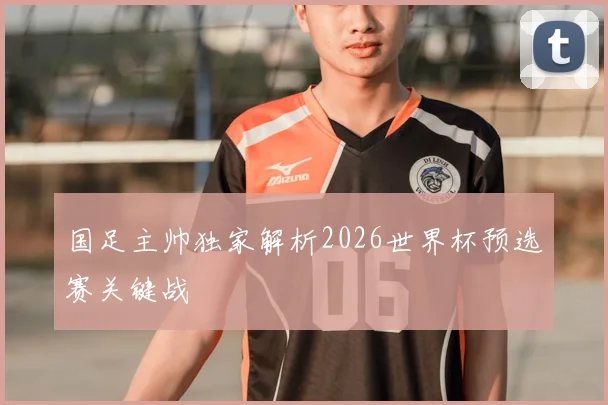 国足主帅独家解析2026世界杯预选赛关键战
