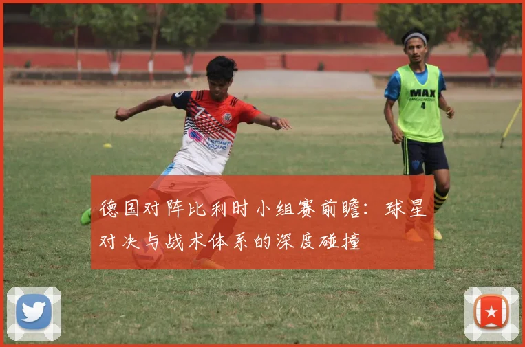 德国对阵比利时小组赛前瞻：球星对决与战术体系的深度碰撞