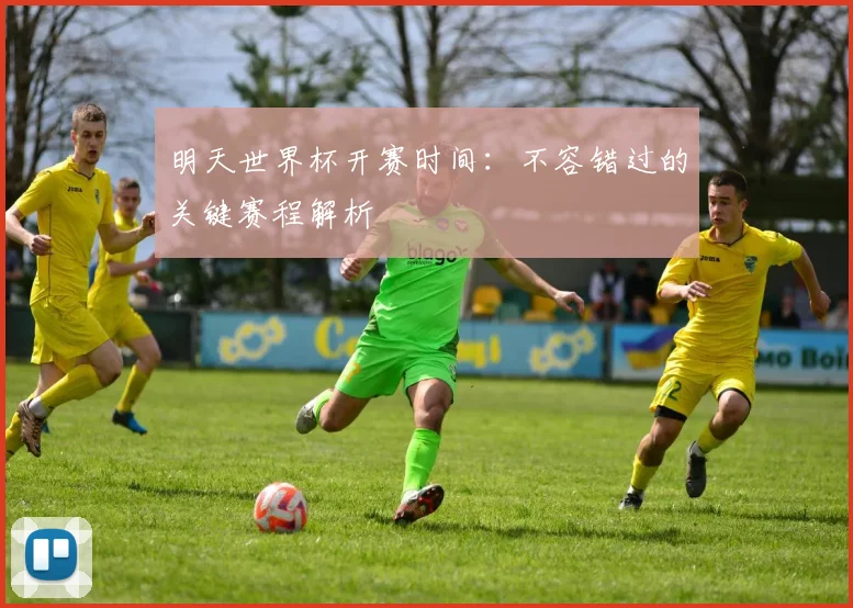 明天世界杯开赛时间：不容错过的关键赛程解析