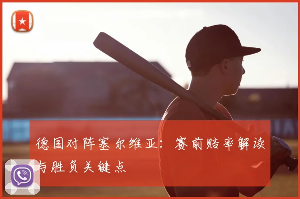 德国对阵塞尔维亚:赛前赔率解读与胜负关键点