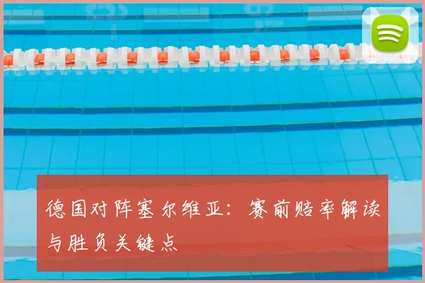 德国对阵塞尔维亚:赛前赔率解读与胜负关键点