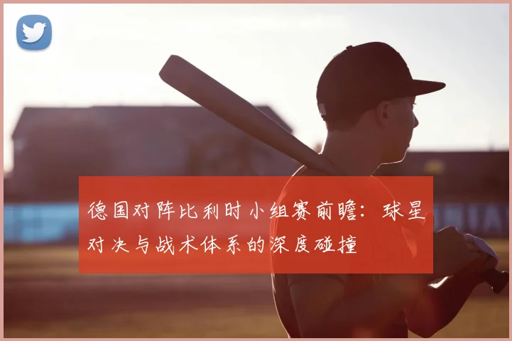 德国对阵比利时小组赛前瞻:球星对决与战术体系的深度碰撞