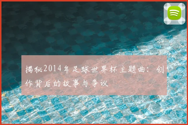 揭秘2014年足球世界杯主题曲:创作背后的故事与争议