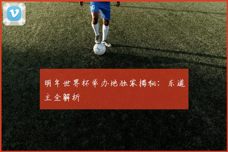 明年世界杯举办地独家揭秘：东道主全解析