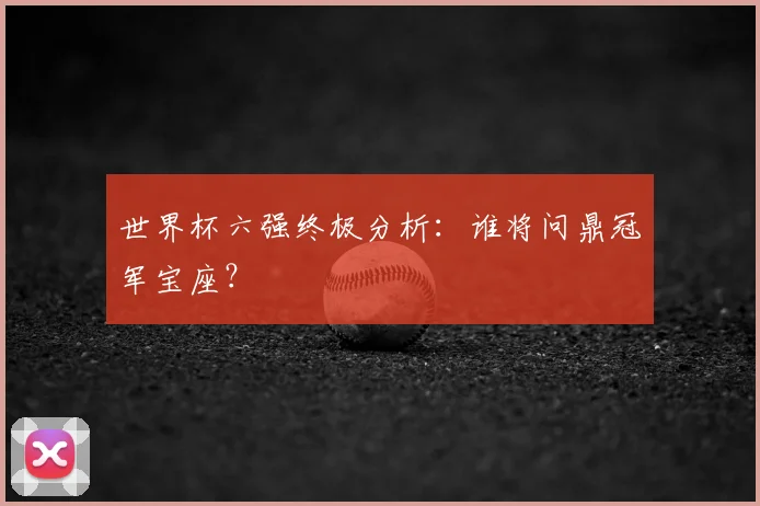 世界杯六强终极分析：谁将问鼎冠军宝座？