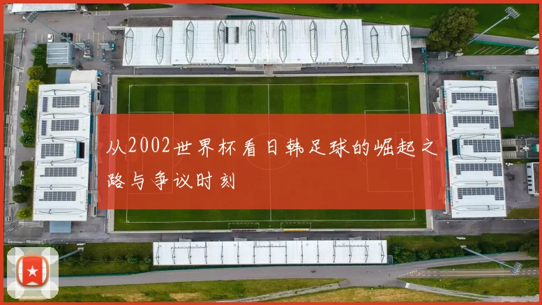 从2002世界杯看日韩足球的崛起之路与争议时刻