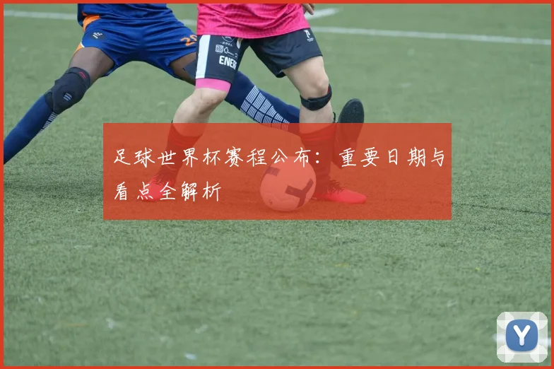 足球世界杯赛程公布：重要日期与看点全解析