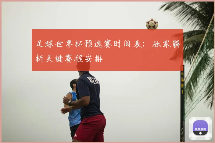 足球世界杯预选赛时间表：独家解析关键赛程安排