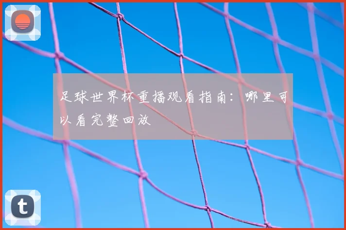 足球世界杯重播观看指南：哪里可以看完整回放