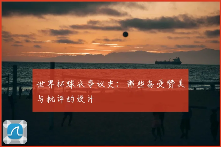 世界杯球衣争议史：那些备受赞美与批评的设计