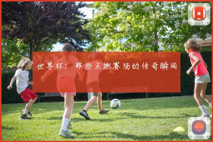 世界杯：那些点燃赛场的传奇瞬间