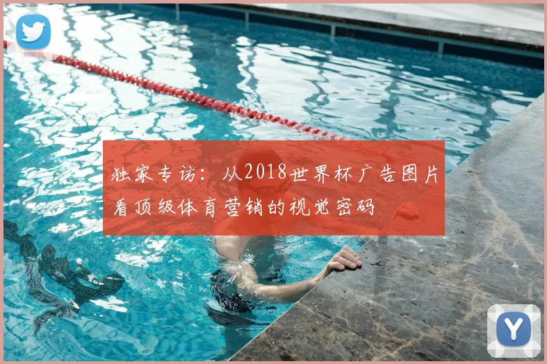 独家专访:从2018世界杯广告图片看顶级体育营销的视觉密码