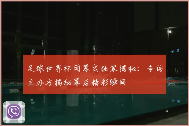 足球世界杯闭幕式独家揭秘：专访主办方揭秘幕后精彩瞬间