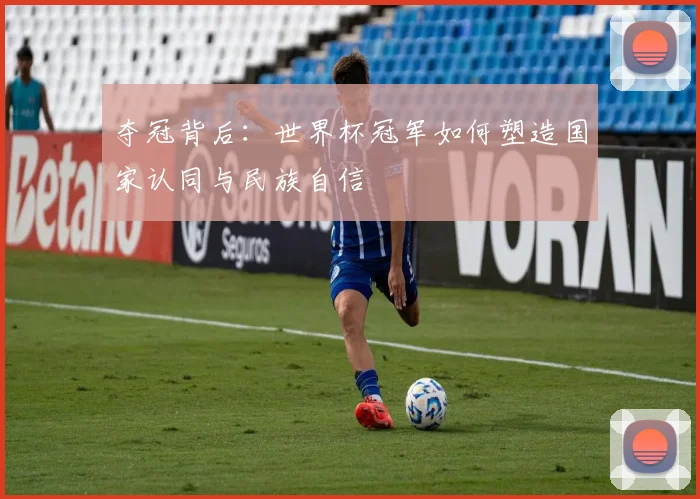夺冠背后：世界杯冠军如何塑造国家认同与民族自信