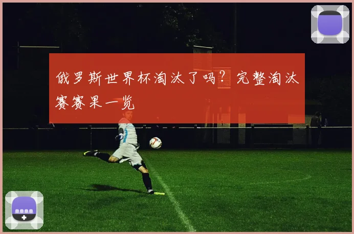 俄罗斯世界杯淘汰了吗？完整淘汰赛赛果一览