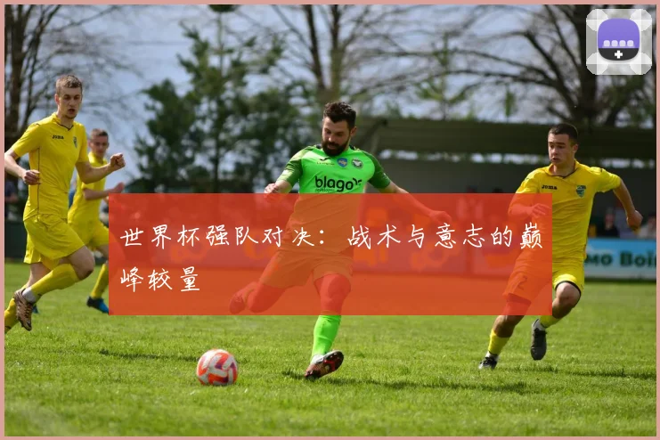 世界杯强队对决：战术与意志的巅峰较量